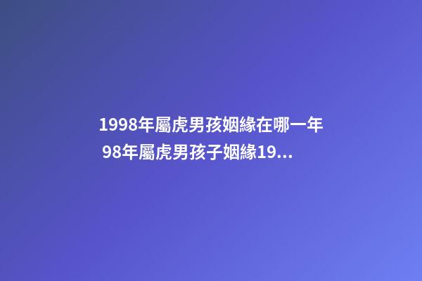 1998年屬虎男孩姻緣在哪一年 98年屬虎男孩子姻緣1998年屬虎男的婚姻怎么樣